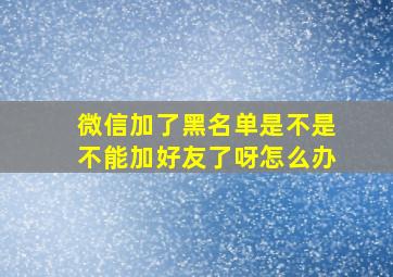 微信加了黑名单是不是不能加好友了呀怎么办