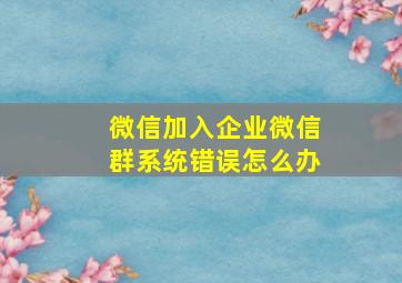 微信加入企业微信群系统错误怎么办