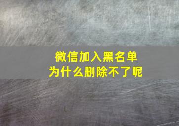 微信加入黑名单为什么删除不了呢