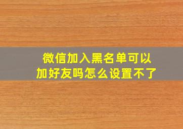 微信加入黑名单可以加好友吗怎么设置不了