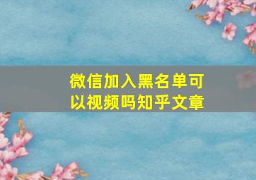 微信加入黑名单可以视频吗知乎文章