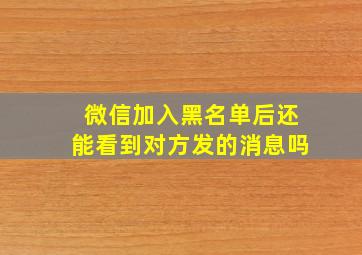 微信加入黑名单后还能看到对方发的消息吗