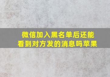 微信加入黑名单后还能看到对方发的消息吗苹果