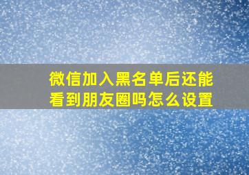 微信加入黑名单后还能看到朋友圈吗怎么设置