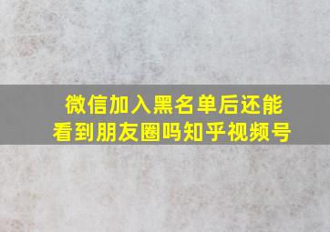 微信加入黑名单后还能看到朋友圈吗知乎视频号