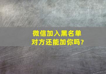 微信加入黑名单对方还能加你吗?