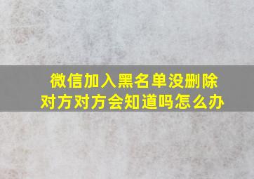 微信加入黑名单没删除对方对方会知道吗怎么办