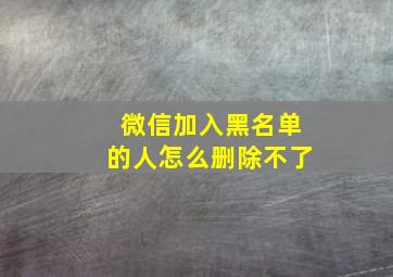 微信加入黑名单的人怎么删除不了