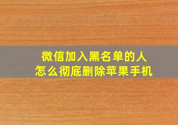 微信加入黑名单的人怎么彻底删除苹果手机