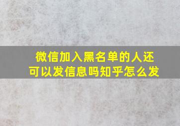 微信加入黑名单的人还可以发信息吗知乎怎么发