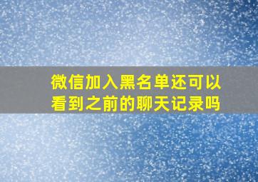 微信加入黑名单还可以看到之前的聊天记录吗