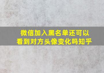 微信加入黑名单还可以看到对方头像变化吗知乎