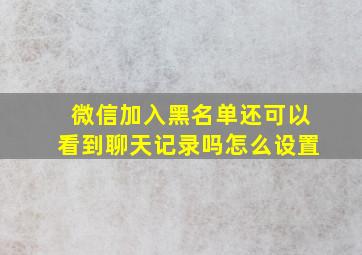 微信加入黑名单还可以看到聊天记录吗怎么设置