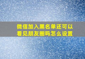 微信加入黑名单还可以看见朋友圈吗怎么设置