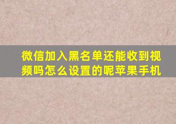 微信加入黑名单还能收到视频吗怎么设置的呢苹果手机