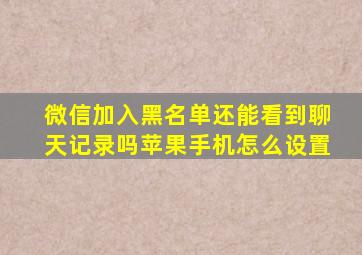 微信加入黑名单还能看到聊天记录吗苹果手机怎么设置