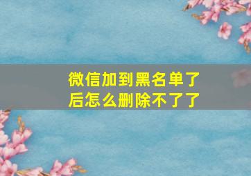 微信加到黑名单了后怎么删除不了了