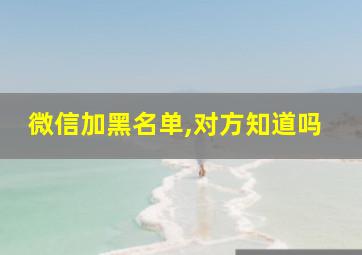 微信加黑名单,对方知道吗