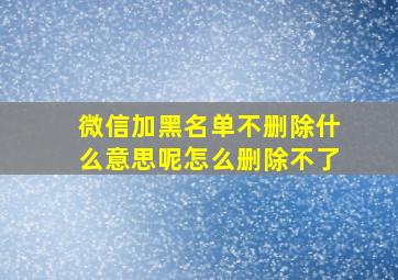 微信加黑名单不删除什么意思呢怎么删除不了