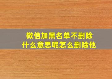 微信加黑名单不删除什么意思呢怎么删除他