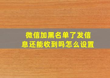 微信加黑名单了发信息还能收到吗怎么设置