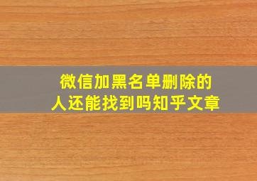 微信加黑名单删除的人还能找到吗知乎文章