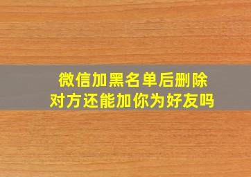 微信加黑名单后删除对方还能加你为好友吗