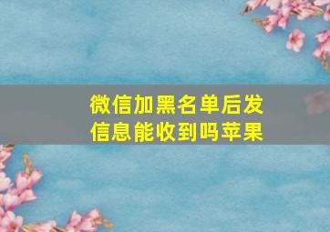 微信加黑名单后发信息能收到吗苹果