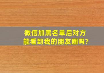 微信加黑名单后对方能看到我的朋友圈吗?