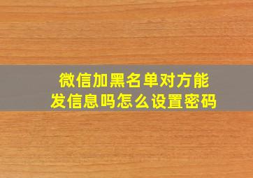 微信加黑名单对方能发信息吗怎么设置密码