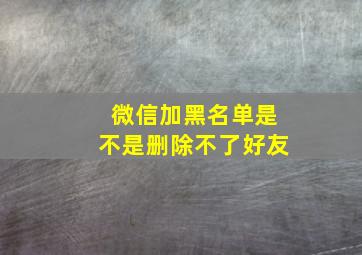 微信加黑名单是不是删除不了好友