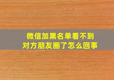 微信加黑名单看不到对方朋友圈了怎么回事