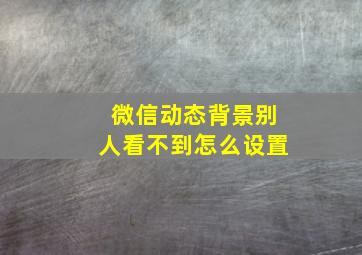 微信动态背景别人看不到怎么设置