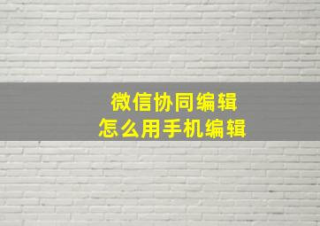 微信协同编辑怎么用手机编辑