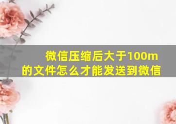 微信压缩后大于100m的文件怎么才能发送到微信