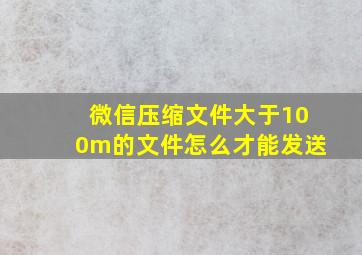 微信压缩文件大于100m的文件怎么才能发送