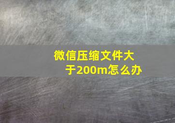 微信压缩文件大于200m怎么办