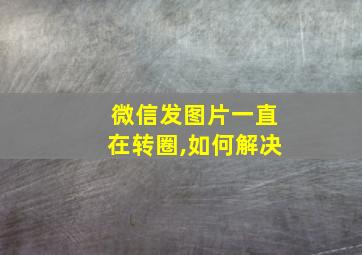 微信发图片一直在转圈,如何解决