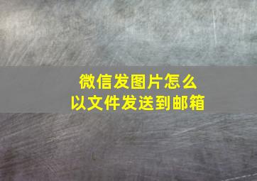 微信发图片怎么以文件发送到邮箱