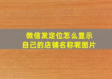 微信发定位怎么显示自己的店铺名称呢图片