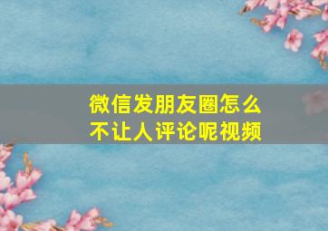 微信发朋友圈怎么不让人评论呢视频