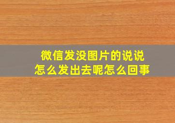 微信发没图片的说说怎么发出去呢怎么回事