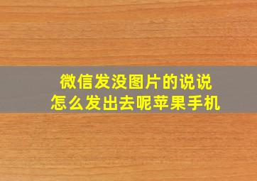 微信发没图片的说说怎么发出去呢苹果手机