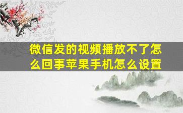 微信发的视频播放不了怎么回事苹果手机怎么设置