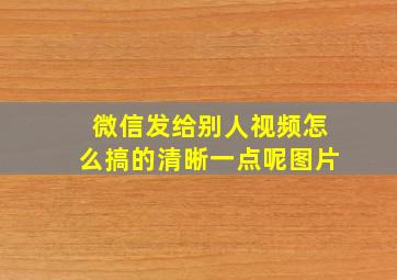 微信发给别人视频怎么搞的清晰一点呢图片