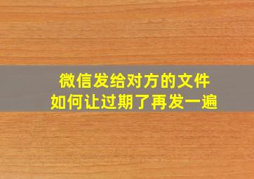 微信发给对方的文件如何让过期了再发一遍