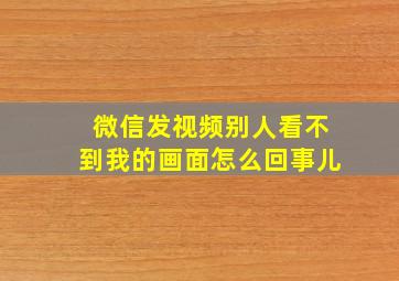 微信发视频别人看不到我的画面怎么回事儿