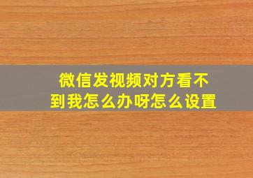 微信发视频对方看不到我怎么办呀怎么设置