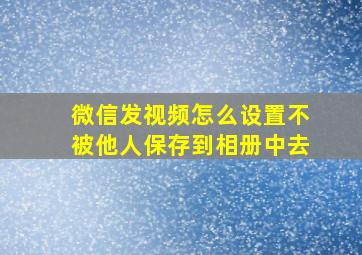 微信发视频怎么设置不被他人保存到相册中去