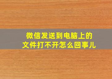 微信发送到电脑上的文件打不开怎么回事儿